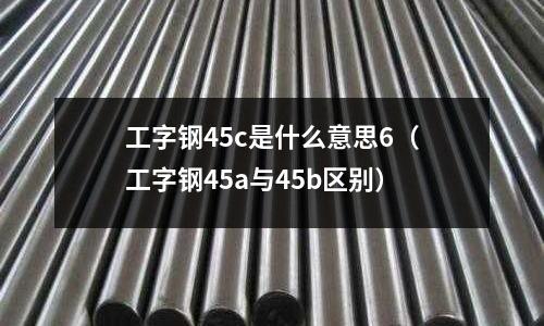 工字鋼45c是什么意思6（工字鋼45a與45b區別）