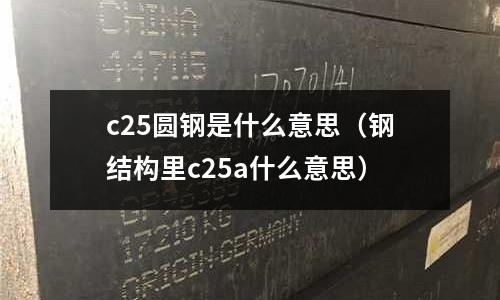 c25圓鋼是什么意思(鋼結(jié)構(gòu)里c25a什么意思)