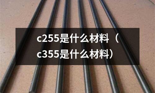 c255是什么材料（c355是什么材料）