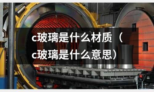 c玻璃是什么材質(c玻璃是什么意思)