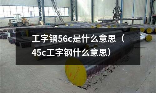 工字鋼56c是什么意思(45c工字鋼什么意思)