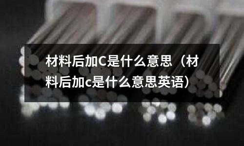 材料后加C是什么意思(材料后加c是什么意思英語)