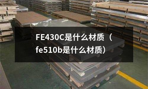 FE430C是什么材質(zhì)（fe510b是什么材質(zhì)）