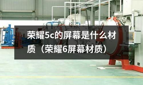 榮耀5c的屏幕是什么材質(榮耀6屏幕材質)