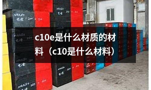 c10e是什么材質(zhì)的材料（c10是什么材料）