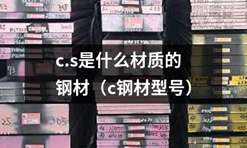 c.s是什么材質的鋼材(c鋼材型號)