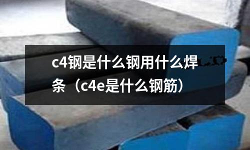 c4鋼是什么鋼用什么焊條(c4e是什么鋼筋)