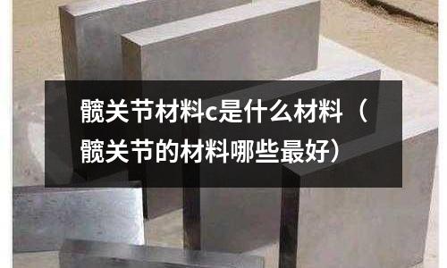 髖關節材料c是什么材料（髖關節的材料哪些最好）