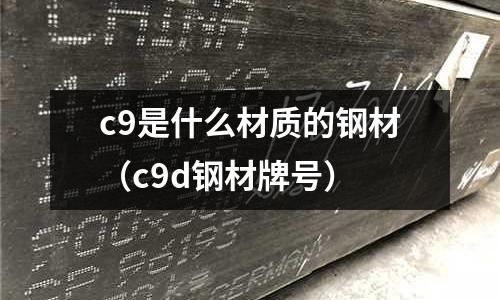 c9是什么材質的鋼材(c9d鋼材牌號)