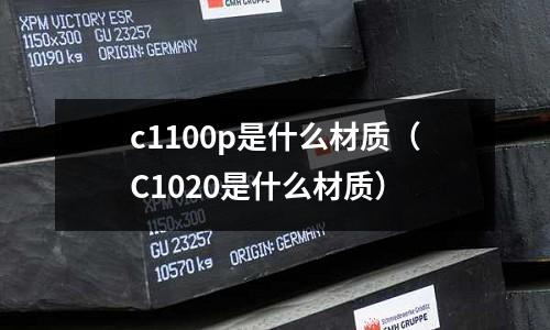 c1100p是什么材質(zhì)(C1020是什么材質(zhì))
