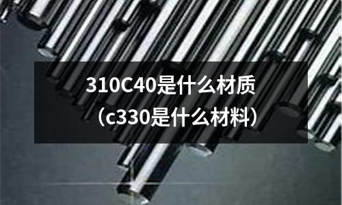 310C40是什么材質(c330是什么材料)