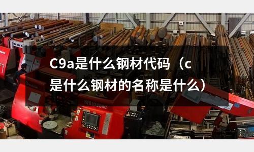 C9a是什么鋼材代碼(c是什么鋼材的名稱是什么)