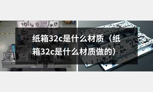 紙箱32c是什么材質(zhì)(紙箱32c是什么材質(zhì)做的)