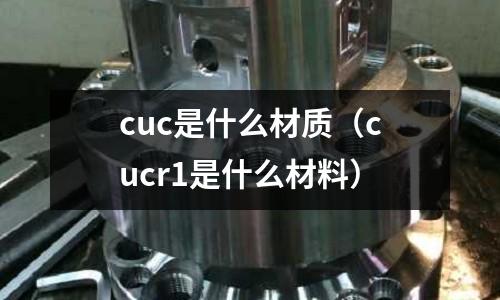 cuc是什么材質(cucr1是什么材料)