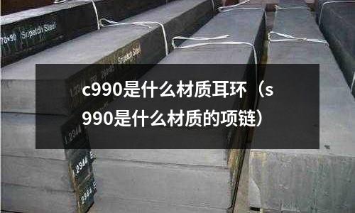 c990是什么材質(zhì)耳環(huán)(s990是什么材質(zhì)的項(xiàng)鏈)