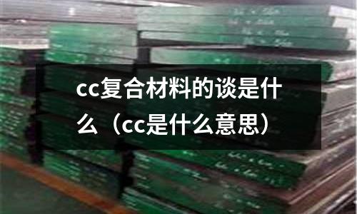 cc復合材料的談是什么(cc是什么意思)
