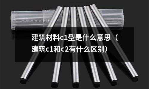 建筑材料c1型是什么意思(建筑c1和c2有什么區別)