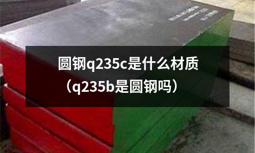圓鋼q235c是什么材質(q235b是圓鋼嗎)