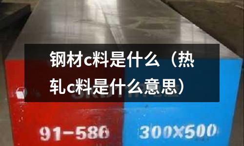 鋼材c料是什么(熱軋c料是什么意思)