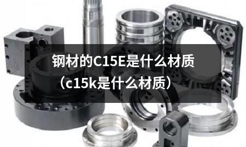 鋼材的C15E是什么材質(c15k是什么材質)