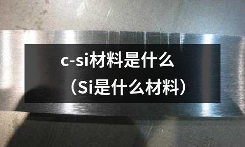 c-si材料是什么（Si是什么材料）