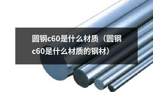 圓鋼c60是什么材質(圓鋼c60是什么材質的鋼材)