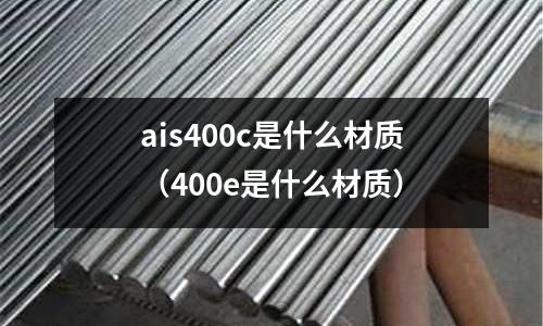 ais400c是什么材質（400e是什么材質）