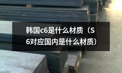 韓國c6是什么材質（S6對應國內是什么材質）
