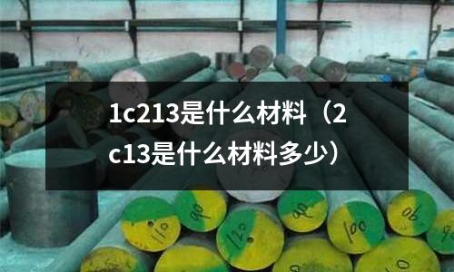 1c213是什么材料(2c13是什么材料多少)