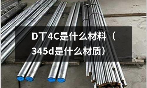 D丅4C是什么材料(345d是什么材質(zhì))