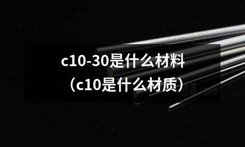c10-30是什么材料（c10是什么材質）