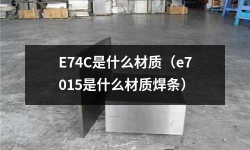 E74C是什么材質（e7015是什么材質焊條）