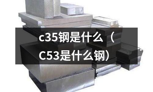 c35鋼是什么(C53是什么鋼)