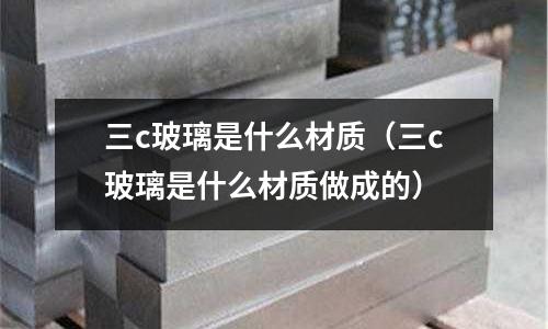 三c玻璃是什么材質(三c玻璃是什么材質做成的)