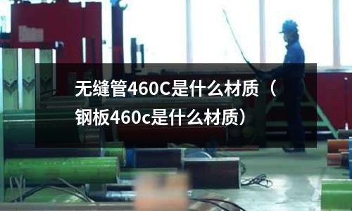 無縫管460C是什么材質(鋼板460c是什么材質)