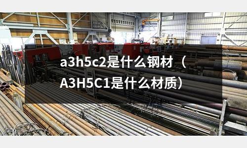 a3h5c2是什么鋼材(A3H5C1是什么材質)