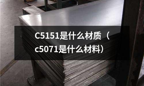 C5151是什么材質(zhì)(c5071是什么材料)