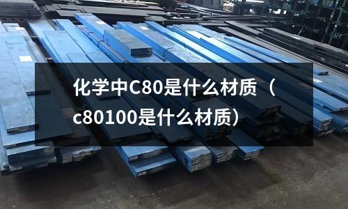 化學(xué)中C80是什么材質(zhì)(c80100是什么材質(zhì))