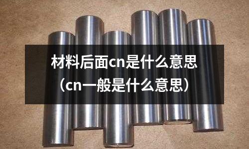 材料后面cn是什么意思(cn一般是什么意思)
