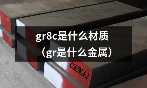 gr8c是什么材質（gr是什么金屬）