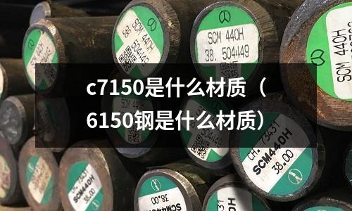 c7150是什么材質(zhì)(6150鋼是什么材質(zhì))