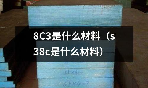 8C3是什么材料（s38c是什么材料）