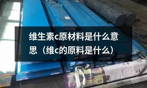 維生素c原材料是什么意思(維c的原料是什么)