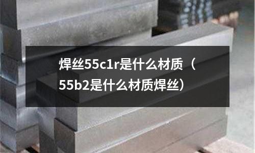焊絲55c1r是什么材質(55b2是什么材質焊絲)