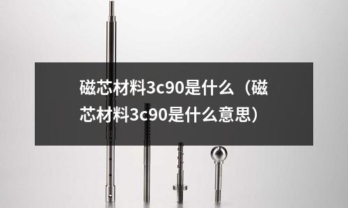 磁芯材料3c90是什么（磁芯材料3c90是什么意思）