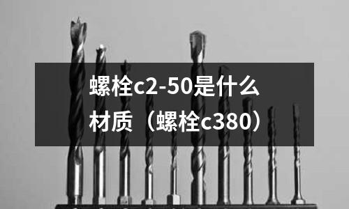 螺栓c2-50是什么材質(螺栓c380)