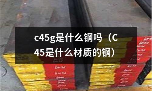 c45g是什么鋼嗎(C45是什么材質的鋼)