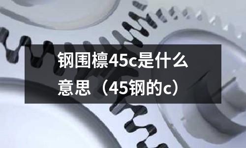 鋼圍檁45c是什么意思(45鋼的c)