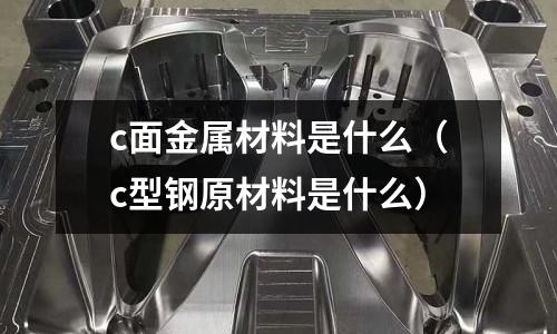 c面金屬材料是什么（c型鋼原材料是什么）