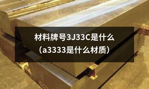 材料牌號3J33C是什么(a3333是什么材質)